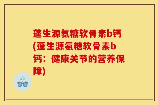 蓬生源氨糖软骨素b钙(蓬生源氨糖软骨素b钙：健康关节的营养保障)