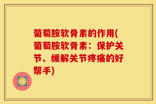 葡萄胺软骨素的作用(葡萄胺软骨素：保护关节、缓解关节疼痛的好帮手)