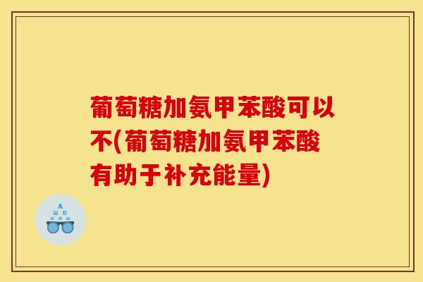 葡萄糖加氨甲苯酸可以不(葡萄糖加氨甲苯酸有助于补充能量) 葡萄糖加氨甲苯酸可以不(葡萄糖加氨甲苯酸有助于补充能量)