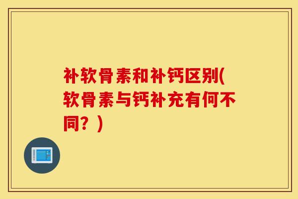 补软骨素和补钙区别(软骨素与钙补充有何不同？)