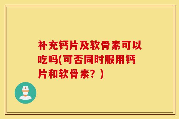 补充钙片及软骨素可以吃吗(可否同时服用钙片和软骨素？)