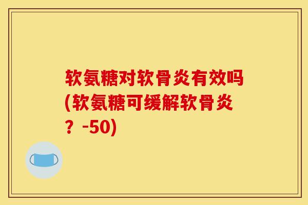 软氨糖对软骨炎有效吗(软氨糖可缓解软骨炎？-50)