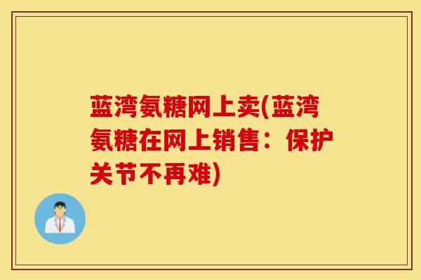 蓝湾氨糖网上卖(蓝湾氨糖在网上销售：保护关节不再难)