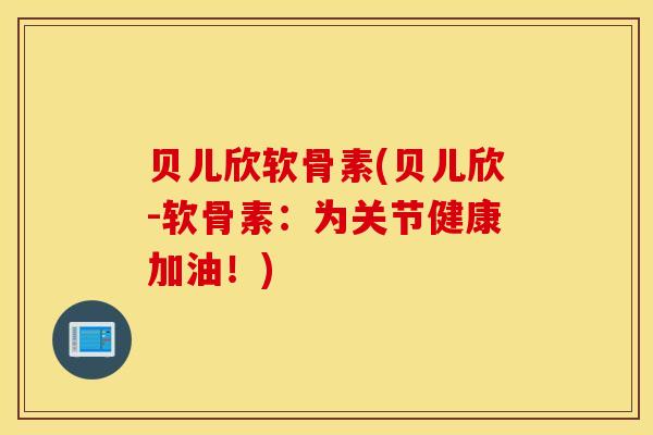 贝儿欣软骨素(贝儿欣-软骨素：为关节健康加油！)