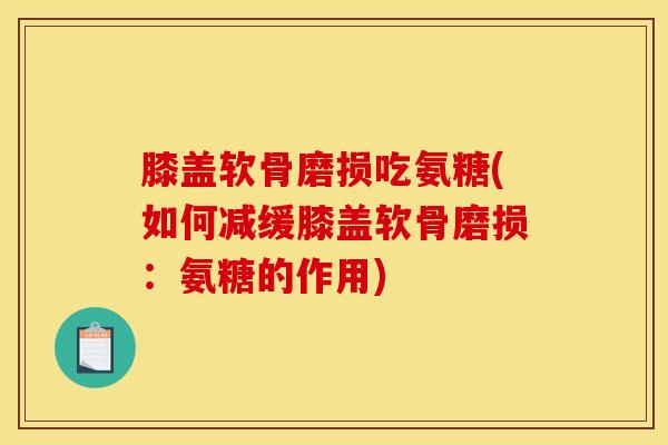 膝盖软骨磨损吃氨糖(如何减缓膝盖软骨磨损：氨糖的作用)