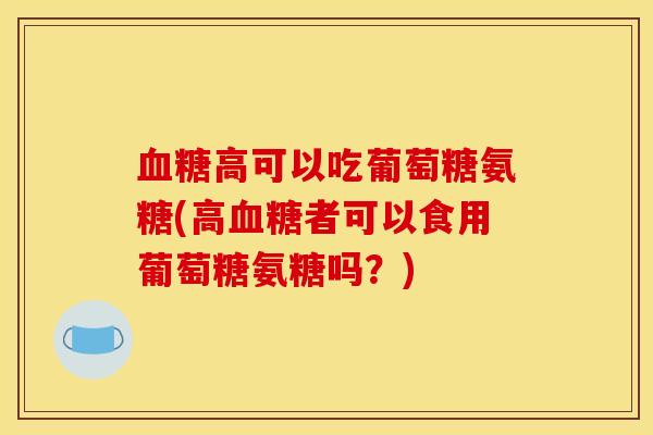 血糖高可以吃葡萄糖氨糖(高血糖者可以食用葡萄糖氨糖吗？)