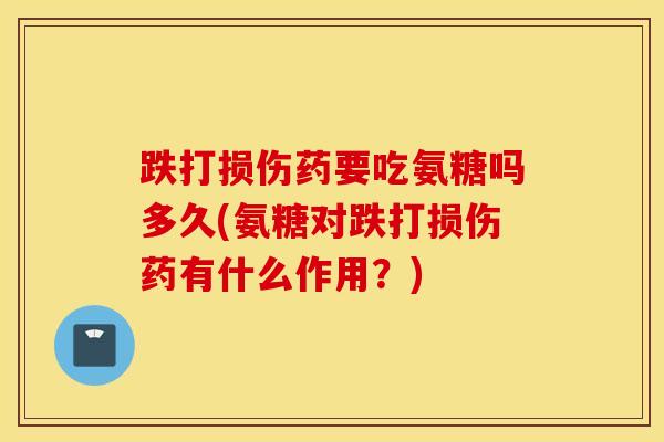 跌打损伤药要吃氨糖吗多久(氨糖对跌打损伤药有什么作用？)