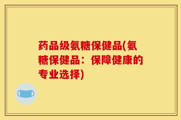 药品级氨糖保健品(氨糖保健品：保障健康的专业选择)