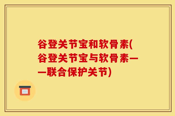 谷登关节宝和软骨素(谷登关节宝与软骨素——联合保护关节) 谷登关节宝和软骨素(谷登关节宝与软骨素——联合保护关节)