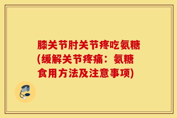 膝关节肘关节疼吃氨糖(缓解关节疼痛：氨糖食用方法及注意事项)