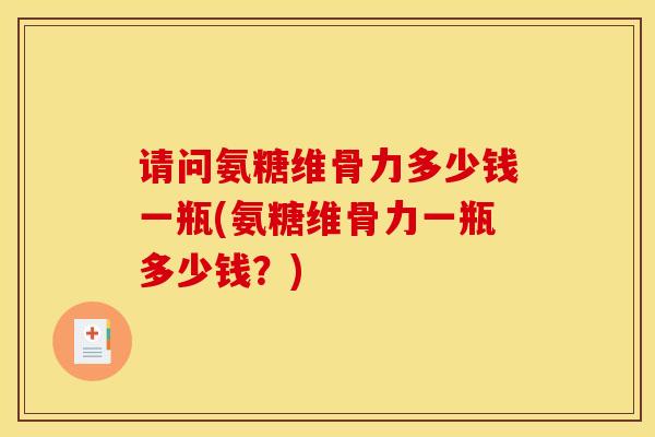 请问氨糖维骨力多少钱一瓶(氨糖维骨力一瓶多少钱？)
