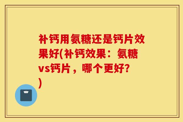 补钙用氨糖还是钙片效果好(补钙效果：氨糖vs钙片，哪个更好？)