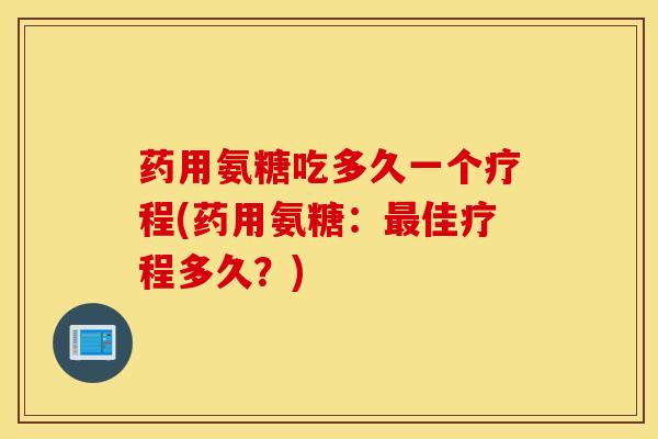 药用氨糖吃多久一个疗程(药用氨糖:最佳疗程多久?) 药用氨糖吃多久一个疗程(药用氨糖:最佳疗程多久?)