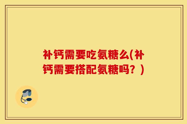 补钙需要吃氨糖么(补钙需要搭配氨糖吗？)