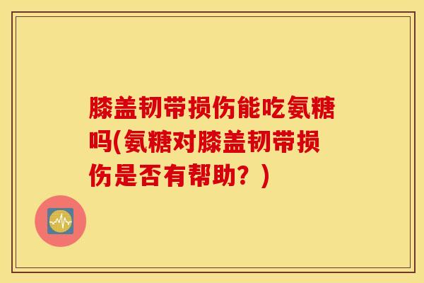 膝盖韧带损伤能吃氨糖吗(氨糖对膝盖韧带损伤是否有帮助？)