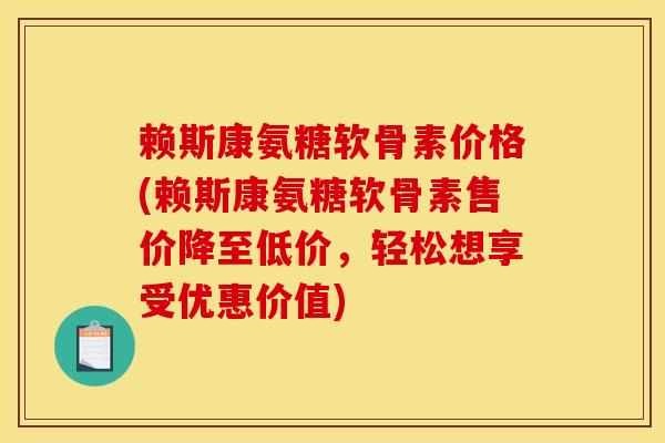 赖斯康氨糖软骨素价格(赖斯康氨糖软骨素售价降至低价，轻松想享受优惠价值)