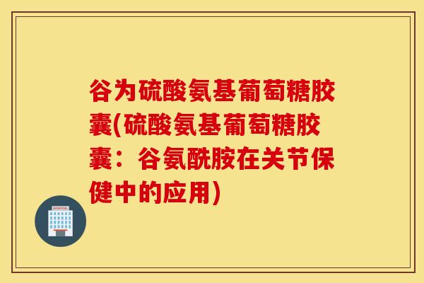 谷为硫酸氨基葡萄糖胶囊(硫酸氨基葡萄糖胶囊：谷氨酰胺在关节保健中的应用)