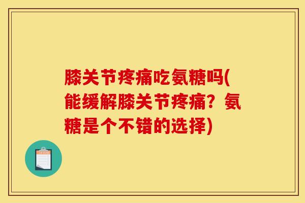 膝关节疼痛吃氨糖吗(能缓解膝关节疼痛？氨糖是个不错的选择)