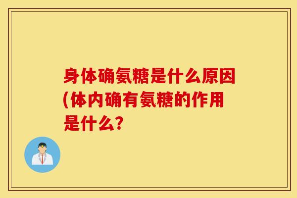 身体确氨糖是什么原因(体内确有氨糖的作用是什么? 身体确氨糖是什么原因(体内确有氨糖的作用是什么?