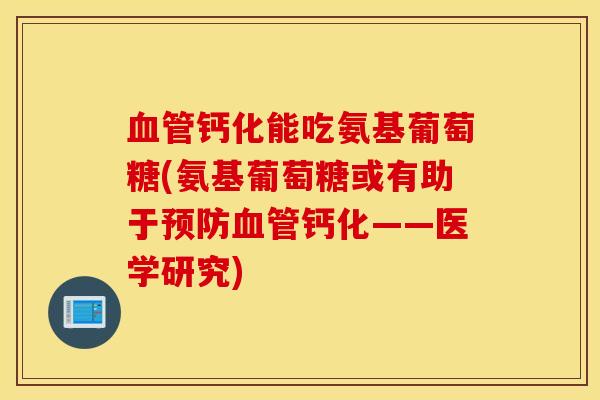 血管钙化能吃氨基葡萄糖(氨基葡萄糖或有助于预防血管钙化——医学研究)