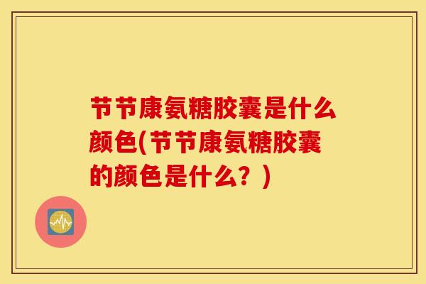 节节康氨糖胶囊是什么颜色(节节康氨糖胶囊的颜色是什么？)