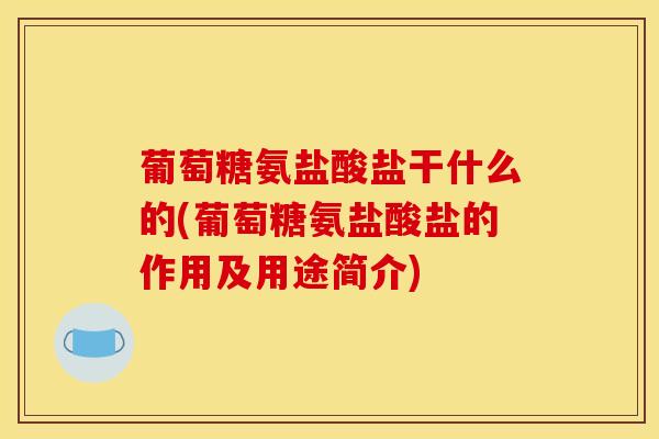 葡萄糖氨盐酸盐干什么的(葡萄糖氨盐酸盐的作用及用途简介)