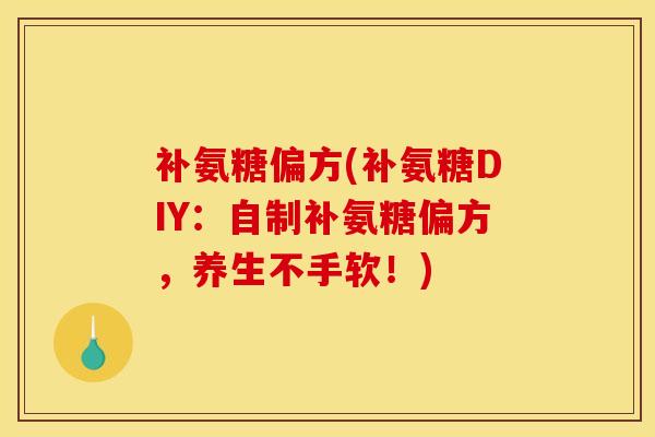 补氨糖偏方(补氨糖DIY：自制补氨糖偏方，养生不手软！)