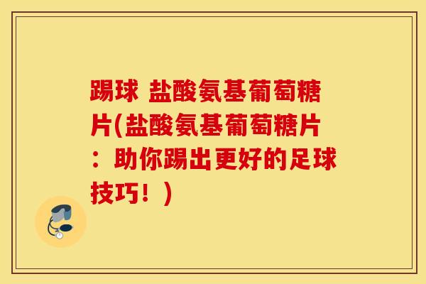 踢球 盐酸氨基葡萄糖片(盐酸氨基葡萄糖片：助你踢出更好的足球技巧！)