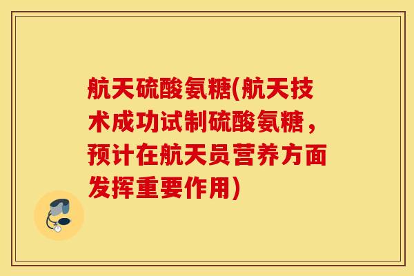 航天硫酸氨糖(航天技术成功试制硫酸氨糖，预计在航天员营养方面发挥重要作用)