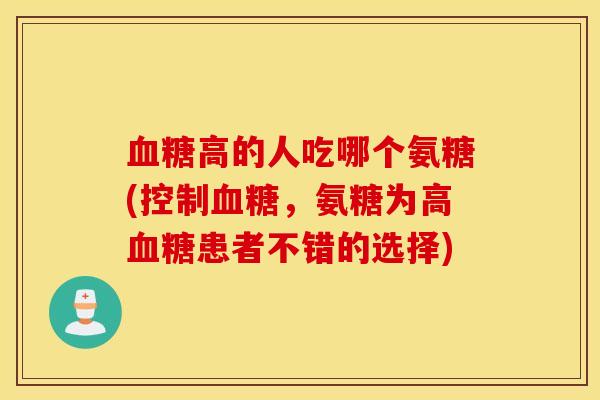 血糖高的人吃哪个氨糖(控制血糖，氨糖为高血糖患者不错的选择)