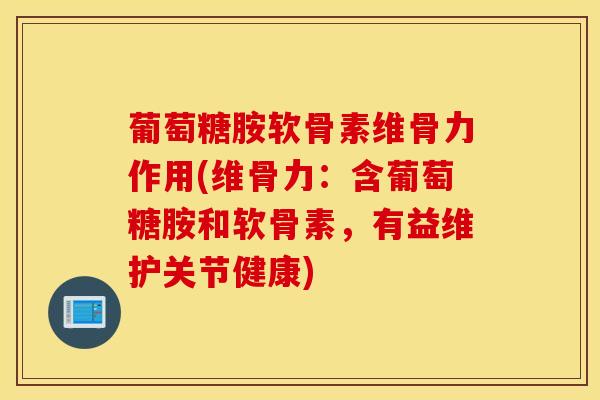 葡萄糖胺软骨素维骨力作用(维骨力：含葡萄糖胺和软骨素，有益维护关节健康)