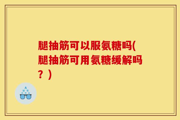 腿抽筋可以服氨糖吗(腿抽筋可用氨糖缓解吗？)