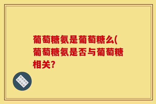 葡萄糖氨是葡萄糖么(葡萄糖氨是否与葡萄糖相关？