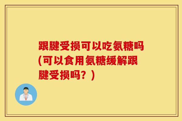跟腱受损可以吃氨糖吗(可以食用氨糖缓解跟腱受损吗？)