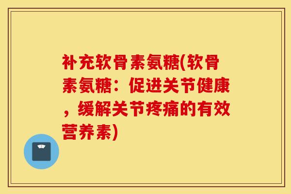 补充软骨素氨糖(软骨素氨糖：促进关节健康，缓解关节疼痛的有效营养素)