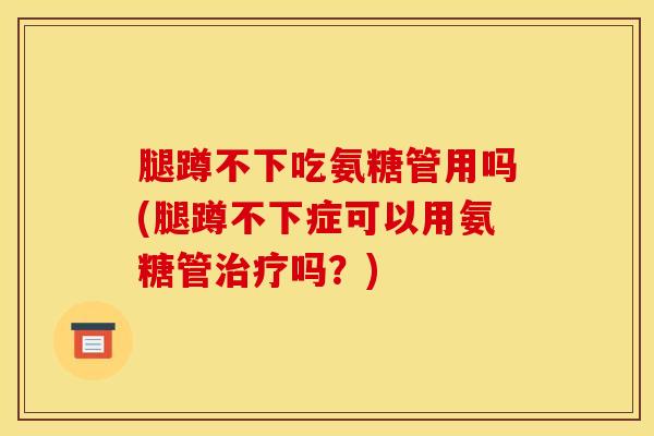 腿蹲不下吃氨糖管用吗(腿蹲不下症可以用氨糖管治疗吗？)