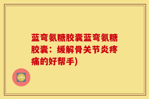 蓝弯氨糖胶囊蓝弯氨糖胶囊：缓解骨关节炎疼痛的好帮手)