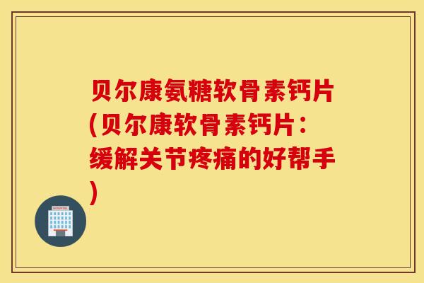 贝尔康氨糖软骨素钙片(贝尔康软骨素钙片：缓解关节疼痛的好帮手)