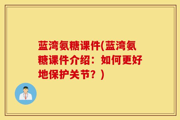 蓝湾氨糖课件(蓝湾氨糖课件介绍：如何更好地保护关节？)