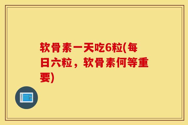 软骨素一天吃6粒(每日六粒,软骨素何等重要) 软骨素一天吃6粒(每日六粒,软骨素何等重要)