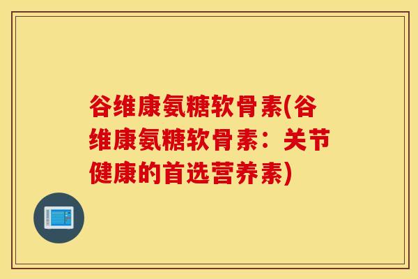 谷维康氨糖软骨素(谷维康氨糖软骨素：关节健康的首选营养素)