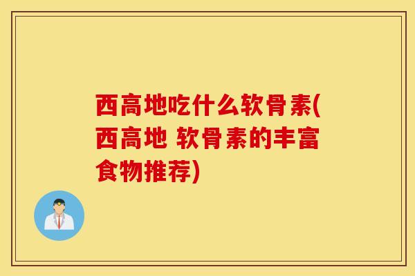 西高地吃什么软骨素(西高地 软骨素的丰富食物推荐)