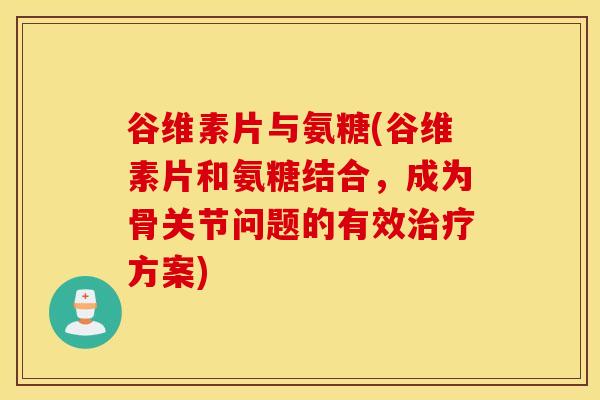 谷维素片与氨糖(谷维素片和氨糖结合，成为骨关节问题的有效治疗方案)