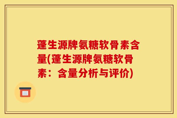 蓬生源牌氨糖软骨素含量(蓬生源牌氨糖软骨素：含量分析与评价)