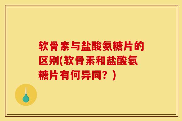 软骨素与盐酸氨糖片的区别(软骨素和盐酸氨糖片有何异同？)
