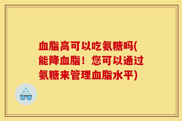 血脂高可以吃氨糖吗(能降血脂！您可以通过氨糖来管理血脂水平)