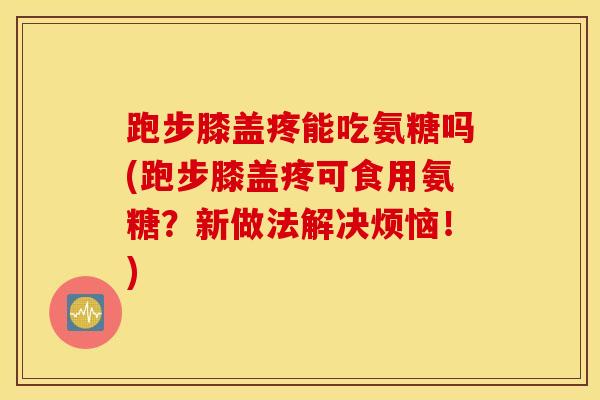 跑步膝盖疼能吃氨糖吗(跑步膝盖疼可食用氨糖?新做法解决烦恼!) 跑步膝盖疼能吃氨糖吗(跑步膝盖疼可食用氨糖?新做法解决烦恼!)