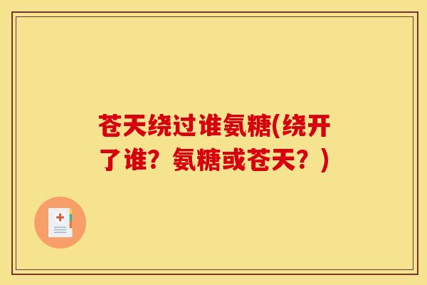 苍天绕过谁氨糖(绕开了谁？氨糖或苍天？)
