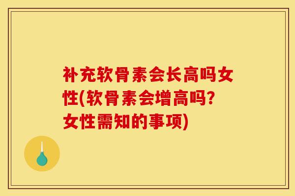 补充软骨素会长高吗女性(软骨素会增高吗？女性需知的事项)
