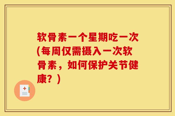 软骨素一个星期吃一次(每周仅需摄入一次软骨素，如何保护关节健康？)